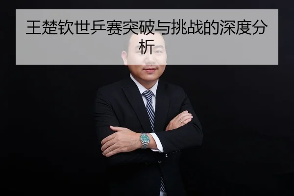 王楚钦世乒赛突破与挑战的深度分析